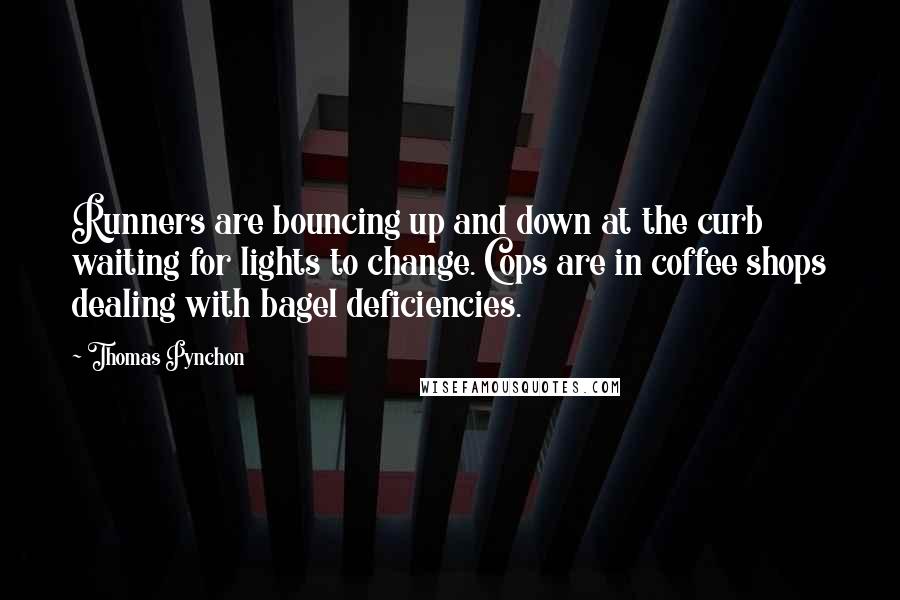 Thomas Pynchon Quotes: Runners are bouncing up and down at the curb waiting for lights to change. Cops are in coffee shops dealing with bagel deficiencies.