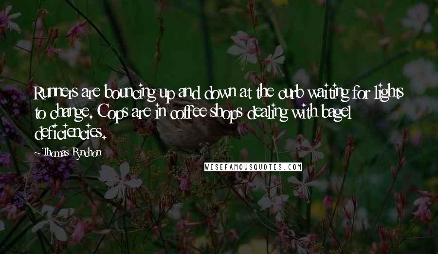 Thomas Pynchon Quotes: Runners are bouncing up and down at the curb waiting for lights to change. Cops are in coffee shops dealing with bagel deficiencies.