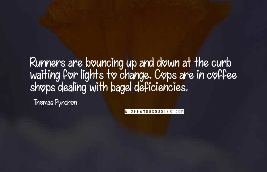 Thomas Pynchon Quotes: Runners are bouncing up and down at the curb waiting for lights to change. Cops are in coffee shops dealing with bagel deficiencies.