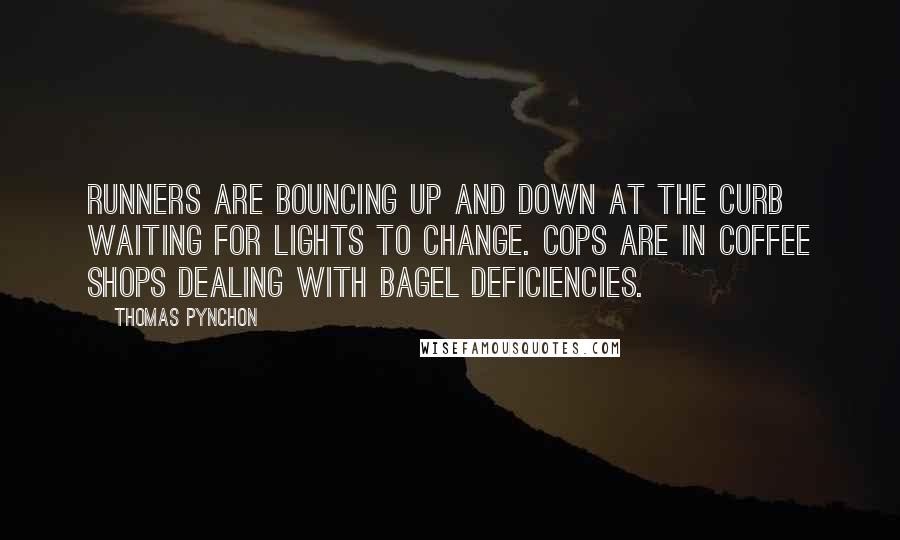 Thomas Pynchon Quotes: Runners are bouncing up and down at the curb waiting for lights to change. Cops are in coffee shops dealing with bagel deficiencies.