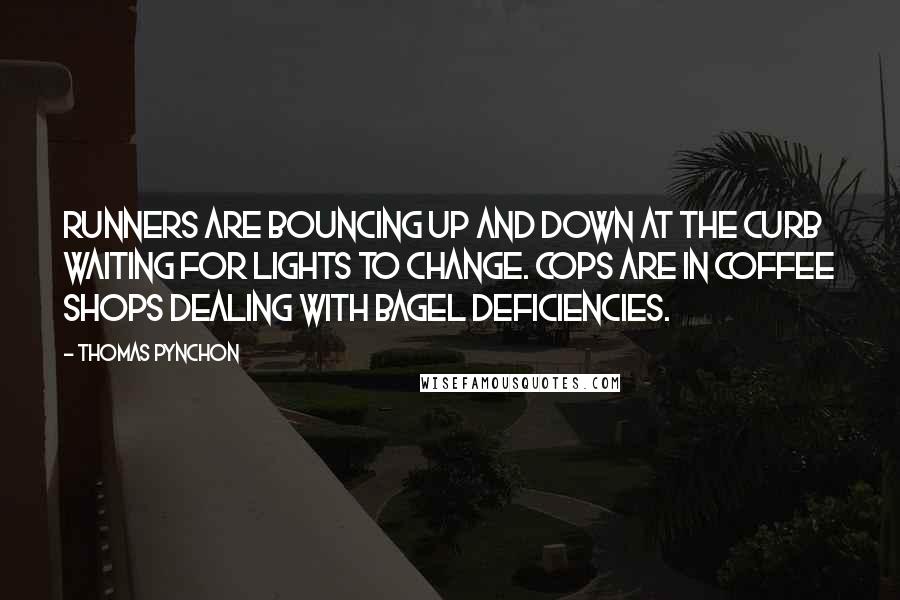 Thomas Pynchon Quotes: Runners are bouncing up and down at the curb waiting for lights to change. Cops are in coffee shops dealing with bagel deficiencies.