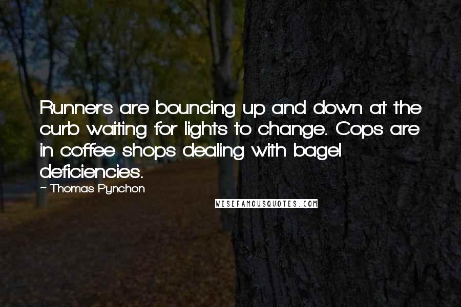 Thomas Pynchon Quotes: Runners are bouncing up and down at the curb waiting for lights to change. Cops are in coffee shops dealing with bagel deficiencies.