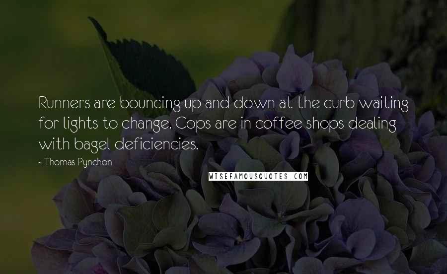 Thomas Pynchon Quotes: Runners are bouncing up and down at the curb waiting for lights to change. Cops are in coffee shops dealing with bagel deficiencies.