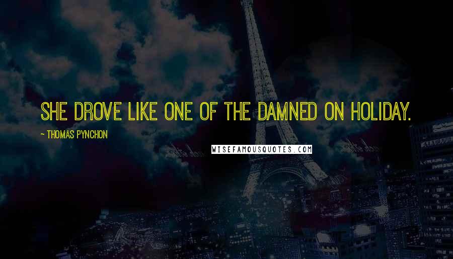 Thomas Pynchon Quotes: She drove like one of the damned on holiday.