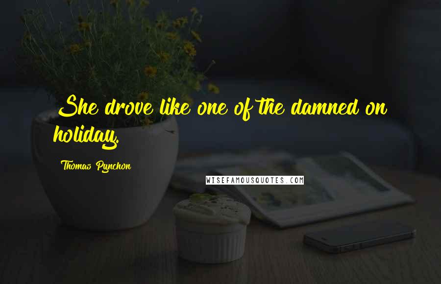 Thomas Pynchon Quotes: She drove like one of the damned on holiday.