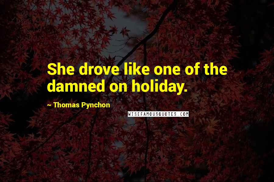 Thomas Pynchon Quotes: She drove like one of the damned on holiday.