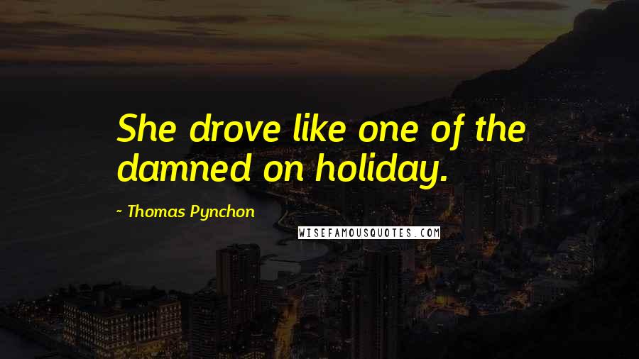 Thomas Pynchon Quotes: She drove like one of the damned on holiday.