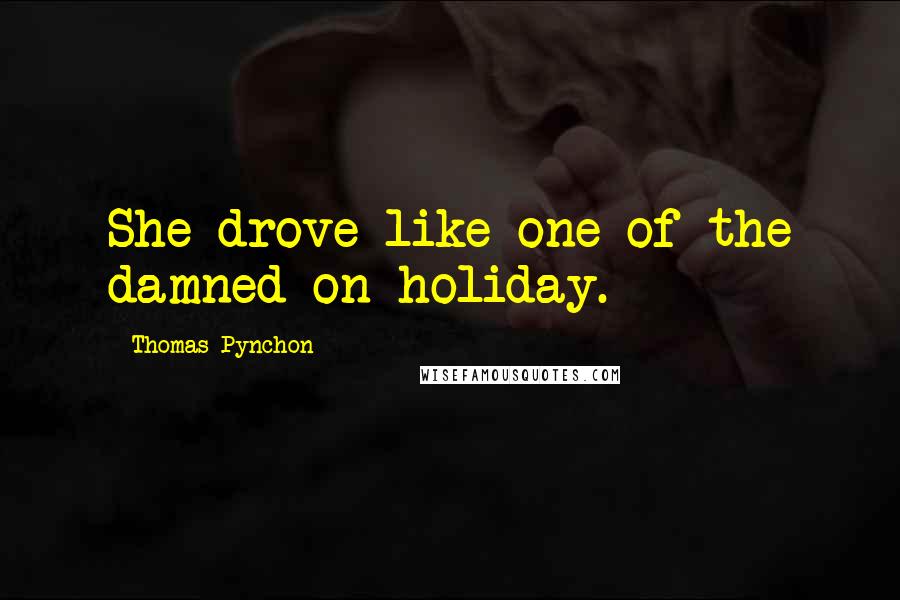 Thomas Pynchon Quotes: She drove like one of the damned on holiday.