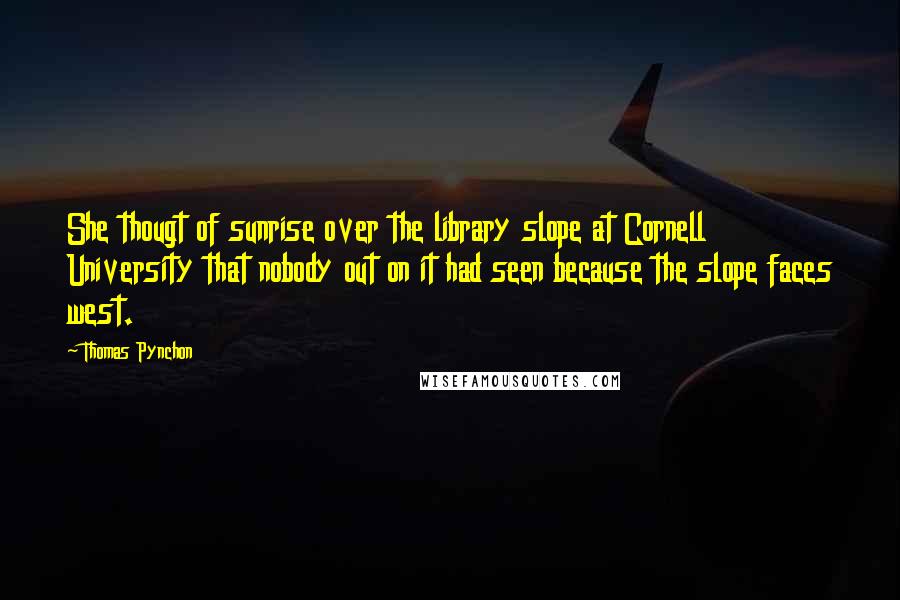 Thomas Pynchon Quotes: She thougt of sunrise over the library slope at Cornell University that nobody out on it had seen because the slope faces west.