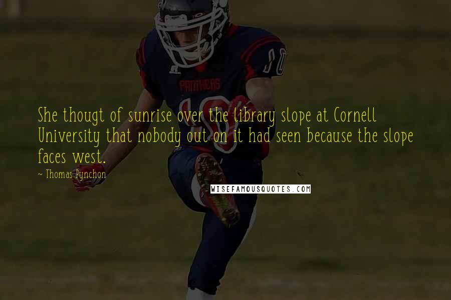 Thomas Pynchon Quotes: She thougt of sunrise over the library slope at Cornell University that nobody out on it had seen because the slope faces west.