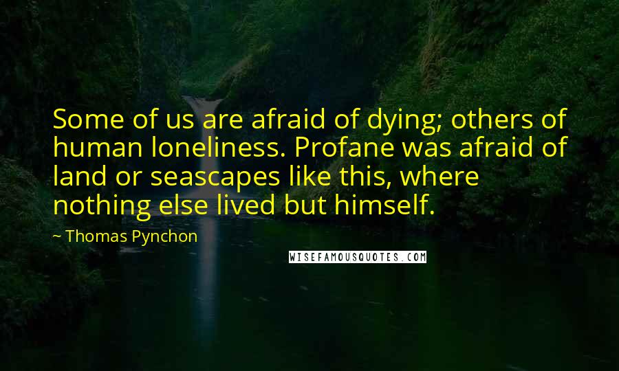 Thomas Pynchon Quotes: Some of us are afraid of dying; others of human loneliness. Profane was afraid of land or seascapes like this, where nothing else lived but himself.