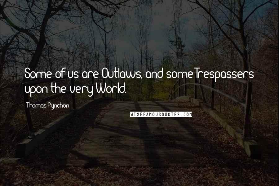 Thomas Pynchon Quotes: Some of us are Outlaws, and some Trespassers upon the very World.