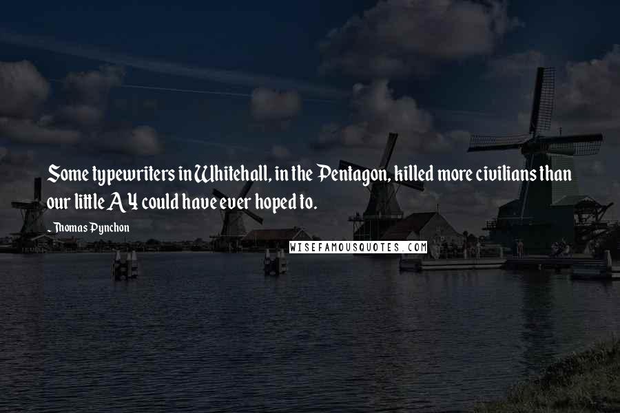 Thomas Pynchon Quotes: Some typewriters in Whitehall, in the Pentagon, killed more civilians than our little A4 could have ever hoped to.