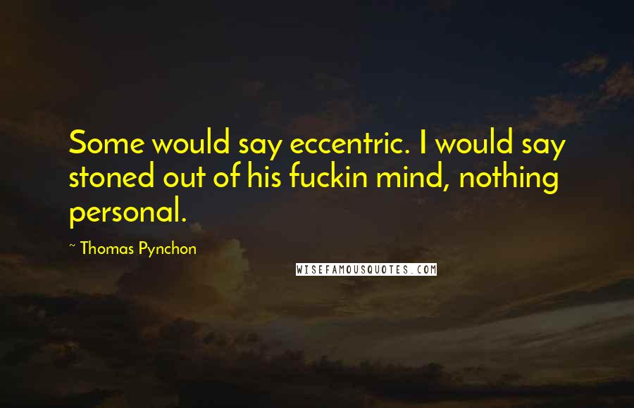 Thomas Pynchon Quotes: Some would say eccentric. I would say stoned out of his fuckin mind, nothing personal.