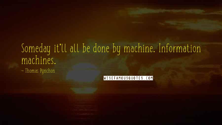 Thomas Pynchon Quotes: Someday it'll all be done by machine. Information machines.