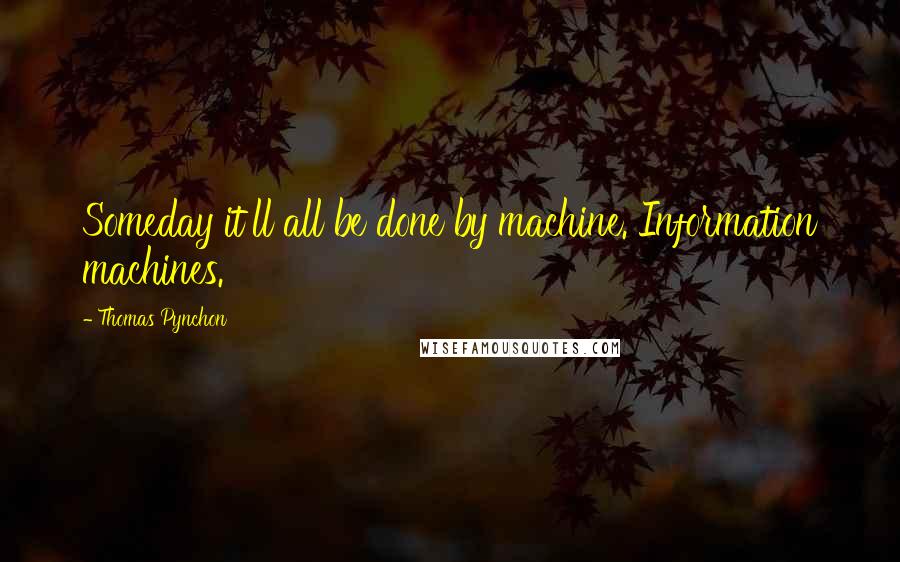 Thomas Pynchon Quotes: Someday it'll all be done by machine. Information machines.