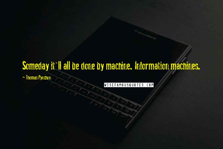 Thomas Pynchon Quotes: Someday it'll all be done by machine. Information machines.