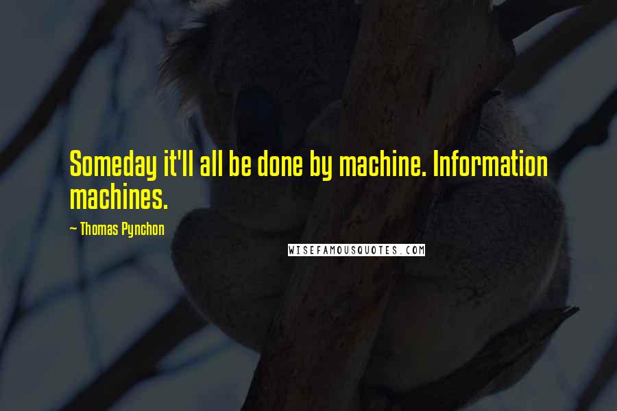 Thomas Pynchon Quotes: Someday it'll all be done by machine. Information machines.