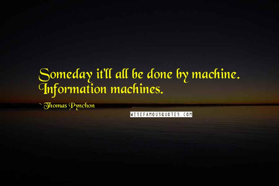 Thomas Pynchon Quotes: Someday it'll all be done by machine. Information machines.