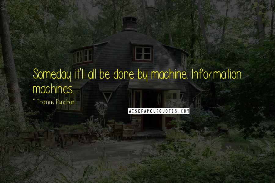 Thomas Pynchon Quotes: Someday it'll all be done by machine. Information machines.