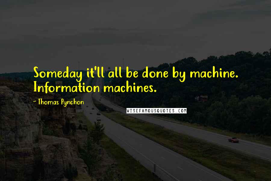 Thomas Pynchon Quotes: Someday it'll all be done by machine. Information machines.