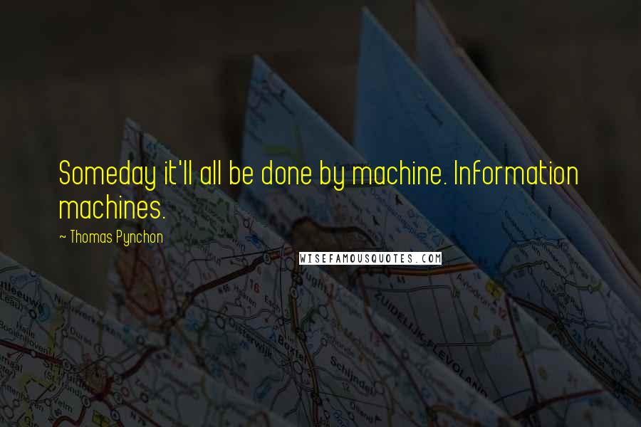 Thomas Pynchon Quotes: Someday it'll all be done by machine. Information machines.