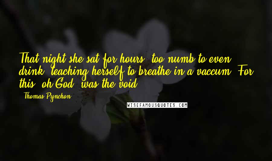 Thomas Pynchon Quotes: That night she sat for hours, too numb to even drink, teaching herself to breathe in a vaccum. For this, oh God, was the void.