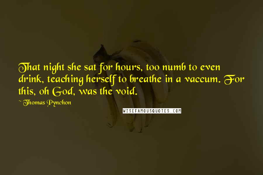 Thomas Pynchon Quotes: That night she sat for hours, too numb to even drink, teaching herself to breathe in a vaccum. For this, oh God, was the void.