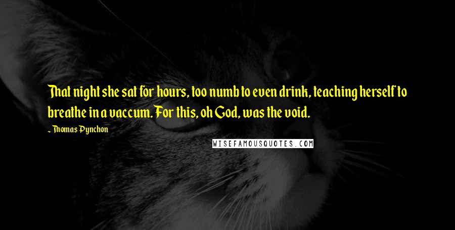 Thomas Pynchon Quotes: That night she sat for hours, too numb to even drink, teaching herself to breathe in a vaccum. For this, oh God, was the void.