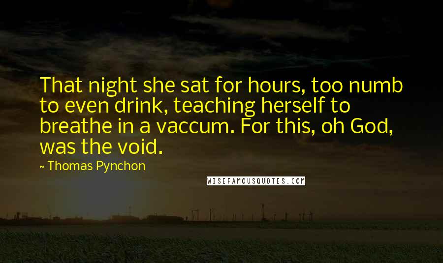 Thomas Pynchon Quotes: That night she sat for hours, too numb to even drink, teaching herself to breathe in a vaccum. For this, oh God, was the void.