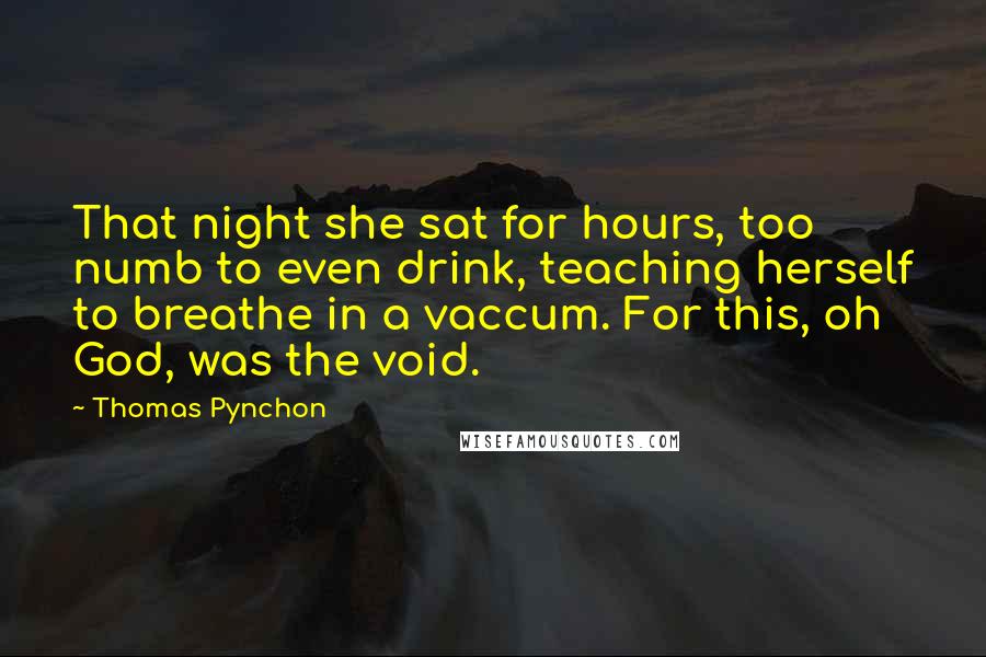 Thomas Pynchon Quotes: That night she sat for hours, too numb to even drink, teaching herself to breathe in a vaccum. For this, oh God, was the void.