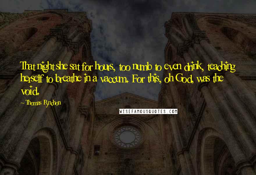 Thomas Pynchon Quotes: That night she sat for hours, too numb to even drink, teaching herself to breathe in a vaccum. For this, oh God, was the void.