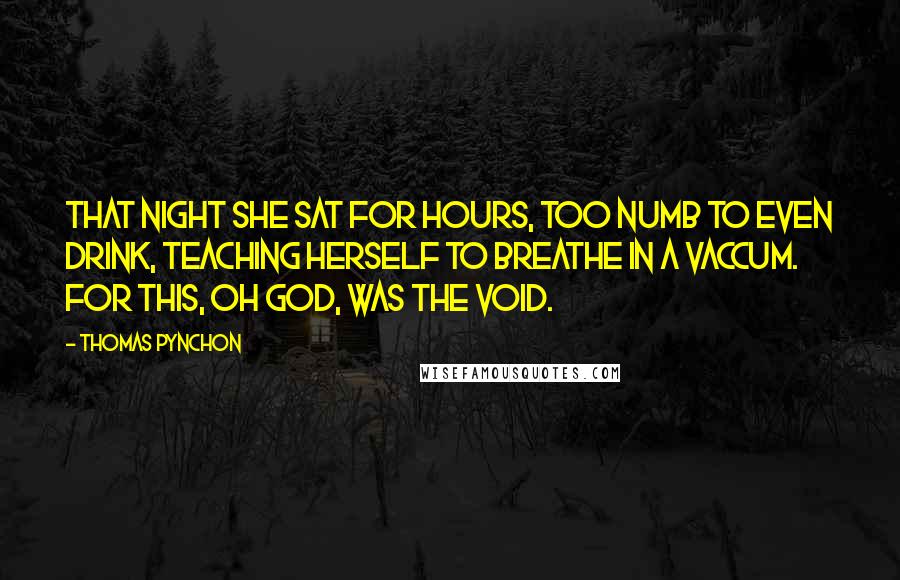 Thomas Pynchon Quotes: That night she sat for hours, too numb to even drink, teaching herself to breathe in a vaccum. For this, oh God, was the void.