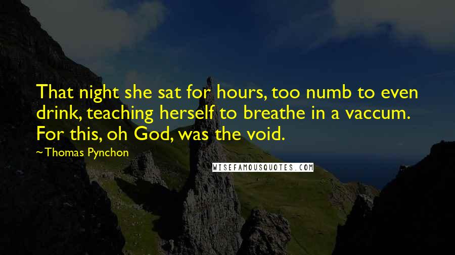 Thomas Pynchon Quotes: That night she sat for hours, too numb to even drink, teaching herself to breathe in a vaccum. For this, oh God, was the void.