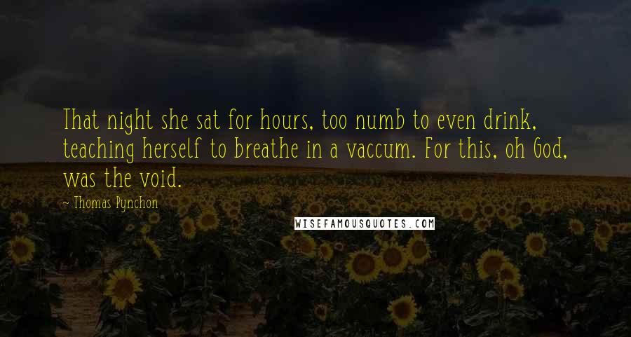 Thomas Pynchon Quotes: That night she sat for hours, too numb to even drink, teaching herself to breathe in a vaccum. For this, oh God, was the void.