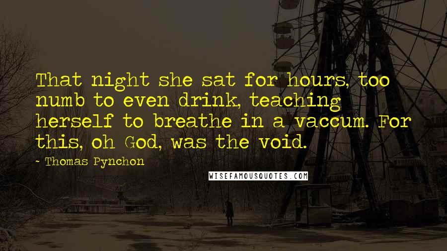 Thomas Pynchon Quotes: That night she sat for hours, too numb to even drink, teaching herself to breathe in a vaccum. For this, oh God, was the void.