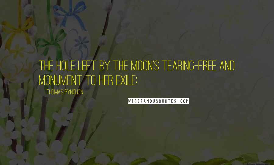 Thomas Pynchon Quotes: The hole left by the moon's tearing-free and monument to her exile;