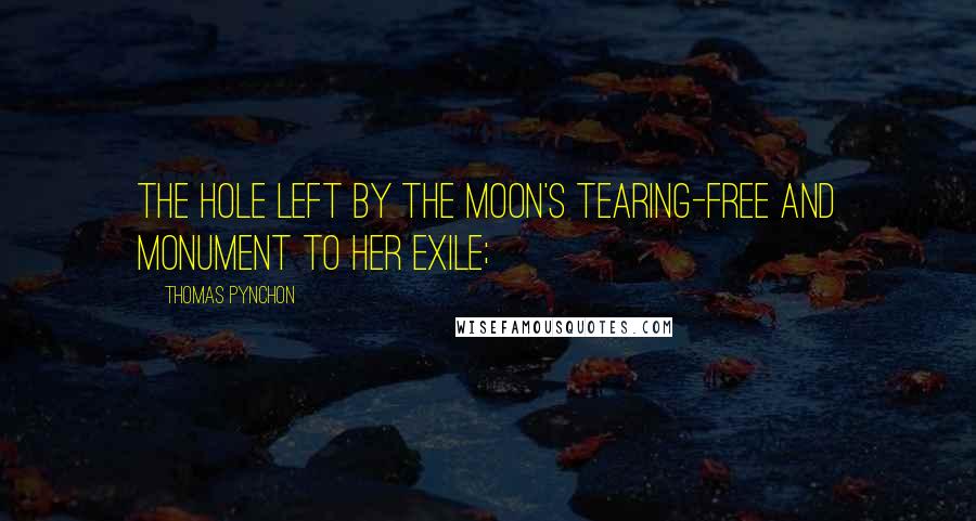 Thomas Pynchon Quotes: The hole left by the moon's tearing-free and monument to her exile;