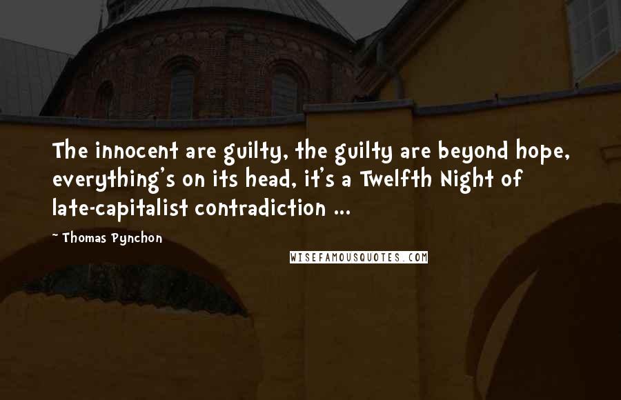 Thomas Pynchon Quotes: The innocent are guilty, the guilty are beyond hope, everything's on its head, it's a Twelfth Night of late-capitalist contradiction ...