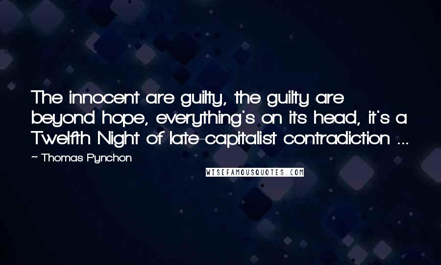Thomas Pynchon Quotes: The innocent are guilty, the guilty are beyond hope, everything's on its head, it's a Twelfth Night of late-capitalist contradiction ...