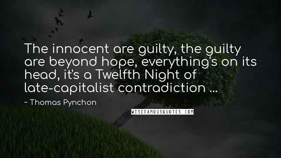 Thomas Pynchon Quotes: The innocent are guilty, the guilty are beyond hope, everything's on its head, it's a Twelfth Night of late-capitalist contradiction ...