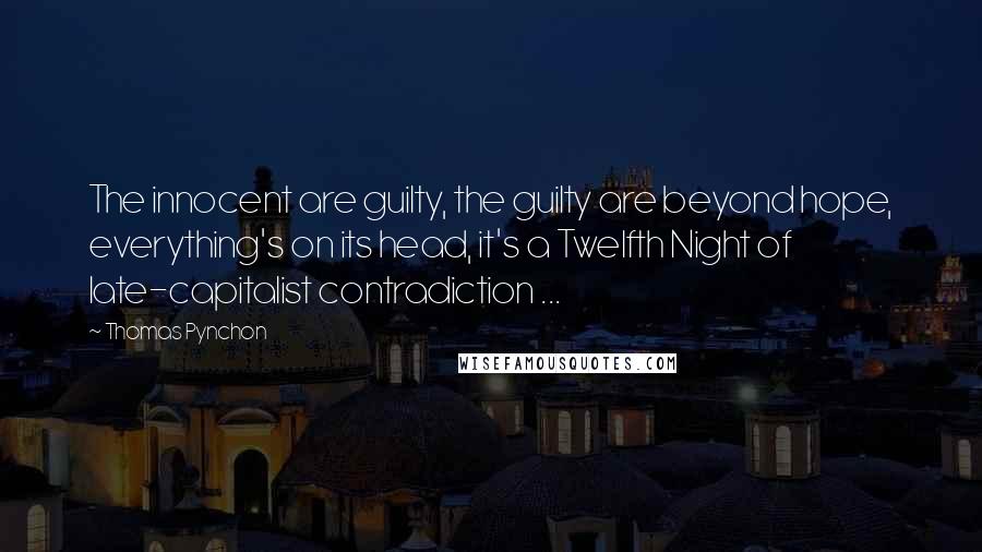 Thomas Pynchon Quotes: The innocent are guilty, the guilty are beyond hope, everything's on its head, it's a Twelfth Night of late-capitalist contradiction ...