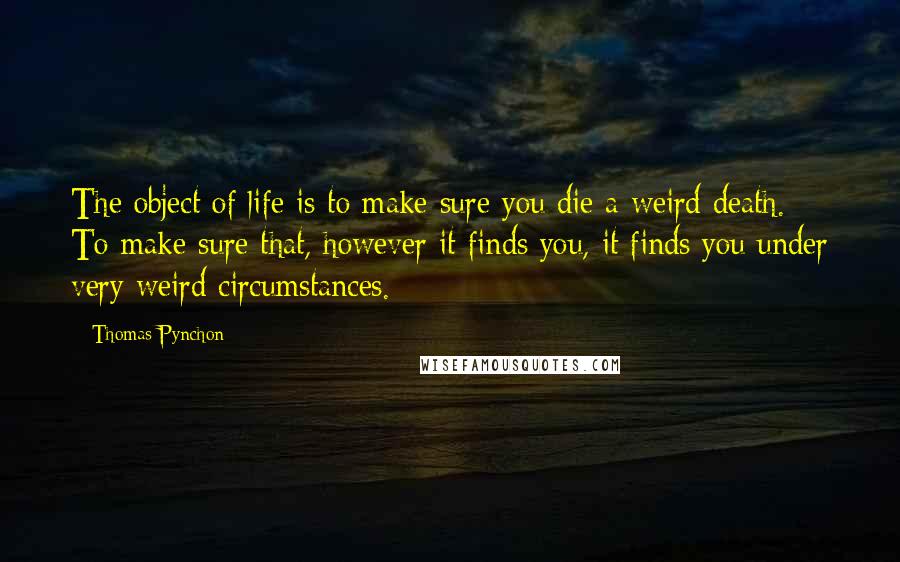 Thomas Pynchon Quotes: The object of life is to make sure you die a weird death. To make sure that, however it finds you, it finds you under very weird circumstances.