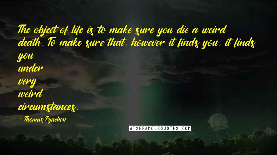 Thomas Pynchon Quotes: The object of life is to make sure you die a weird death. To make sure that, however it finds you, it finds you under very weird circumstances.