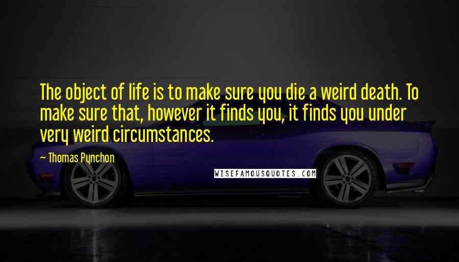 Thomas Pynchon Quotes: The object of life is to make sure you die a weird death. To make sure that, however it finds you, it finds you under very weird circumstances.