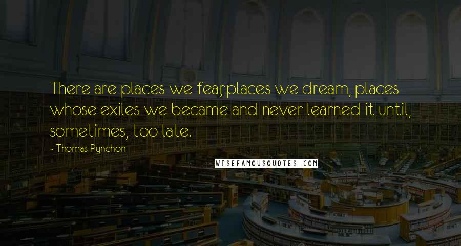 Thomas Pynchon Quotes: There are places we fear, places we dream, places whose exiles we became and never learned it until, sometimes, too late.