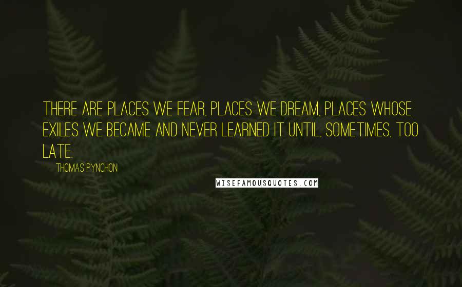 Thomas Pynchon Quotes: There are places we fear, places we dream, places whose exiles we became and never learned it until, sometimes, too late.