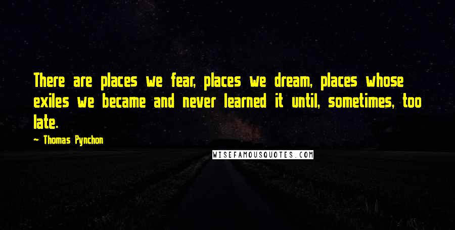 Thomas Pynchon Quotes: There are places we fear, places we dream, places whose exiles we became and never learned it until, sometimes, too late.