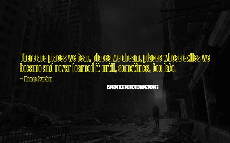 Thomas Pynchon Quotes: There are places we fear, places we dream, places whose exiles we became and never learned it until, sometimes, too late.
