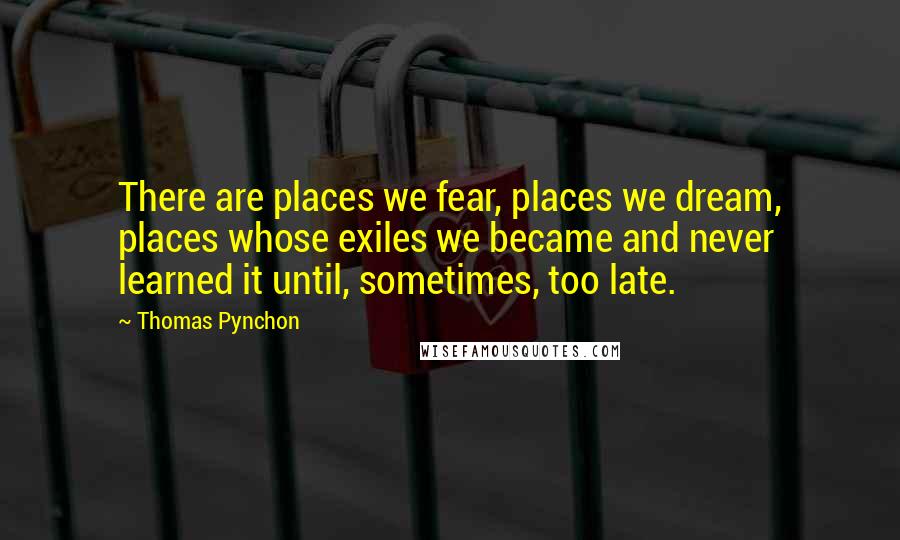 Thomas Pynchon Quotes: There are places we fear, places we dream, places whose exiles we became and never learned it until, sometimes, too late.